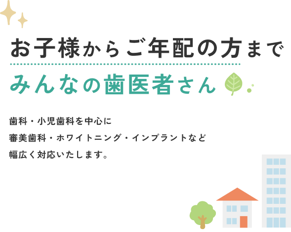 お子様からご年配の方まで、みんなの歯医者さん。歯科・小児歯科を中心に審美歯科・ホワイトニング・インプラントなど幅広く対応します。