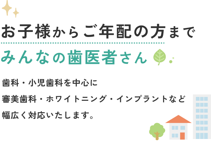 お子様からご年配の方まで、みんなの歯医者さん。歯科・小児歯科を中心に審美歯科・ホワイトニング・インプラントなど幅広く対応します。